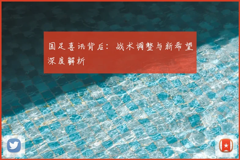国足喜讯背后：战术调整与新希望深度解析