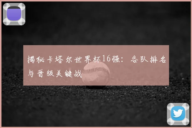 揭秘卡塔尔世界杯16强：各队排名与晋级关键战
