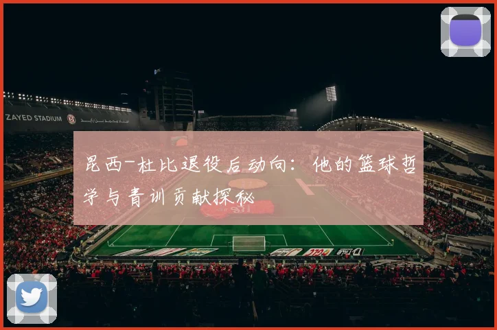 昆西-杜比退役后动向：他的篮球哲学与青训贡献探秘