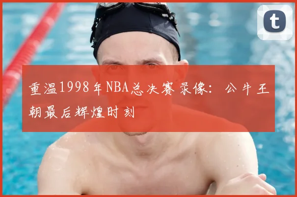 重温1998年NBA总决赛录像：公牛王朝最后辉煌时刻