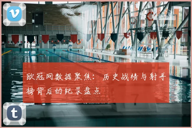 欧冠网数据聚焦：历史战绩与射手榜背后的纪录盘点