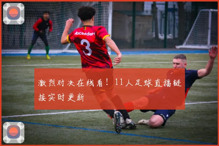 激烈对决在线看！11人足球直播链接实时更新