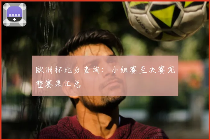 欧洲杯比分查询：小组赛至决赛完整赛果汇总