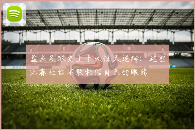 盘点足球史上十大惊天逆转：这些比赛让你不敢相信自己的眼睛