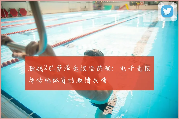 激战2巴萨泽竞技场热潮：电子竞技与传统体育的激情共鸣