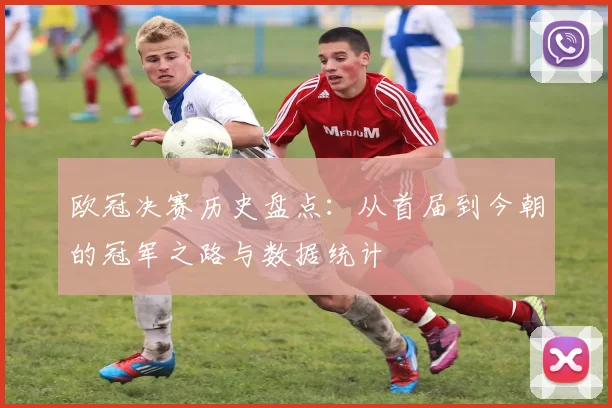 欧冠决赛历史盘点：从首届到今朝的冠军之路与数据统计