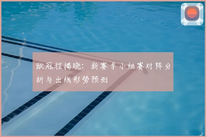 欧冠程揭晓：新赛季小组赛对阵分析与出线形势预测