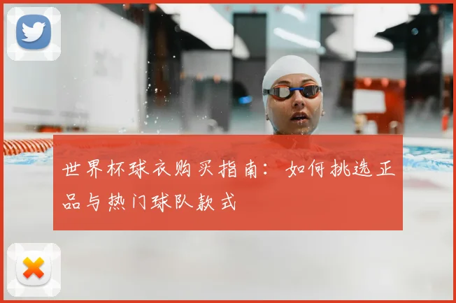 世界杯球衣购买指南：如何挑选正品与热门球队款式