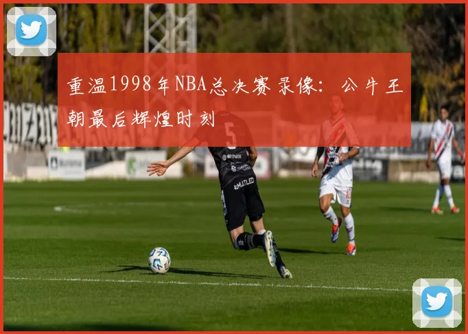 重温1998年NBA总决赛录像：公牛王朝最后辉煌时刻