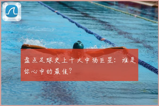 盘点足球史上十大中场巨星：谁是你心中的最佳？