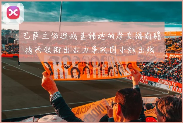 巴萨主场迎战基辅迪纳摩直播前瞻 梅西领衔出击力争巩固小组出线