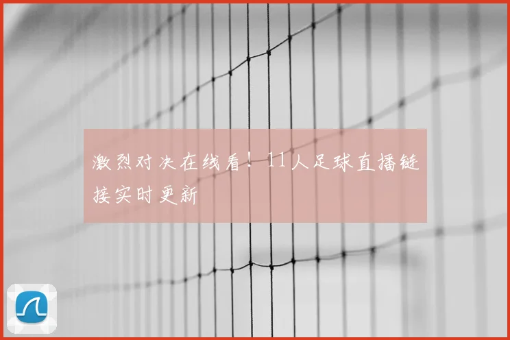 激烈对决在线看！11人足球直播链接实时更新