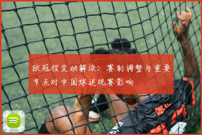 欧冠程变动解读：赛制调整与重要节点对中国球迷观赛影响