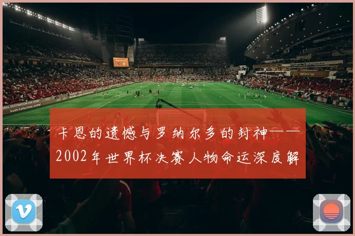 卡恩的遗憾与罗纳尔多的封神——2002年世界杯决赛人物命运深度解读