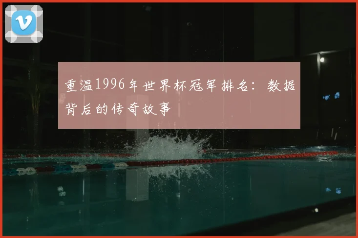 重温1996年世界杯冠军排名：数据背后的传奇故事