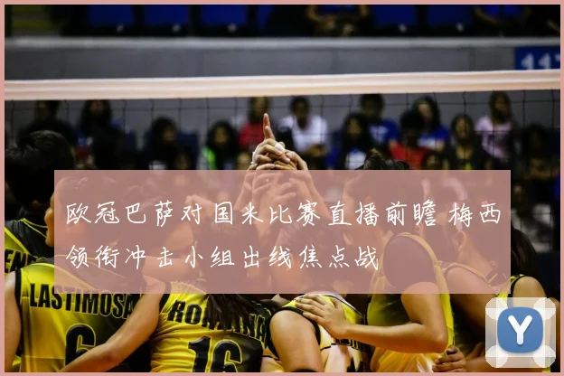 欧冠巴萨对国米比赛直播前瞻 梅西领衔冲击小组出线焦点战