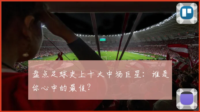 盘点足球史上十大中场巨星：谁是你心中的最佳？