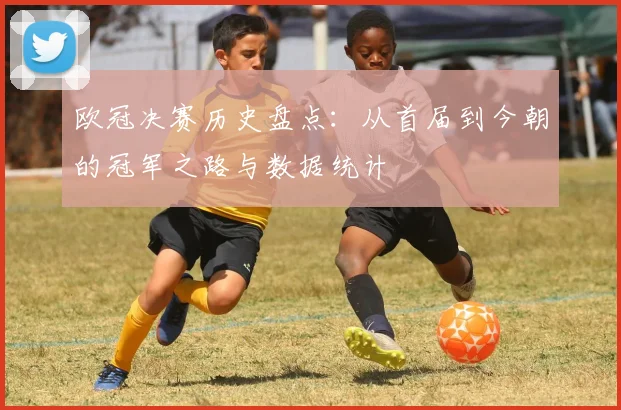 欧冠决赛历史盘点：从首届到今朝的冠军之路与数据统计