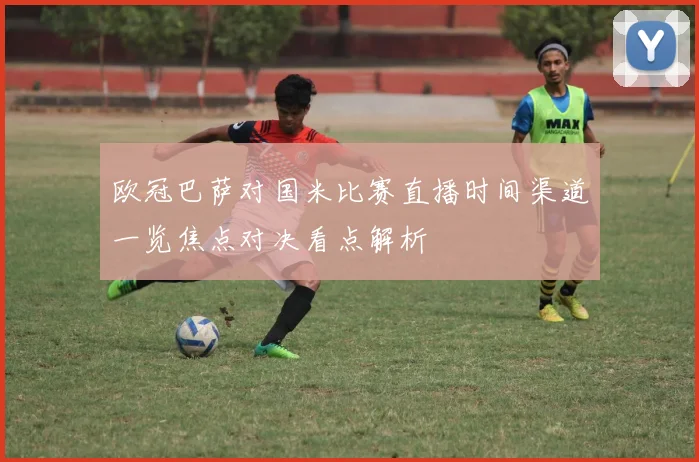 欧冠巴萨对国米比赛直播时间渠道一览焦点对决看点解析