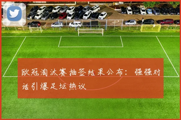 欧冠淘汰赛抽签结果公布：强强对话引爆足坛热议