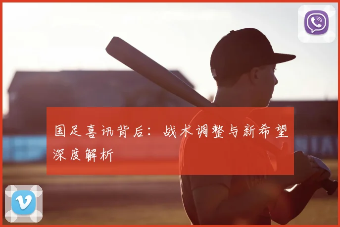 国足喜讯背后：战术调整与新希望深度解析