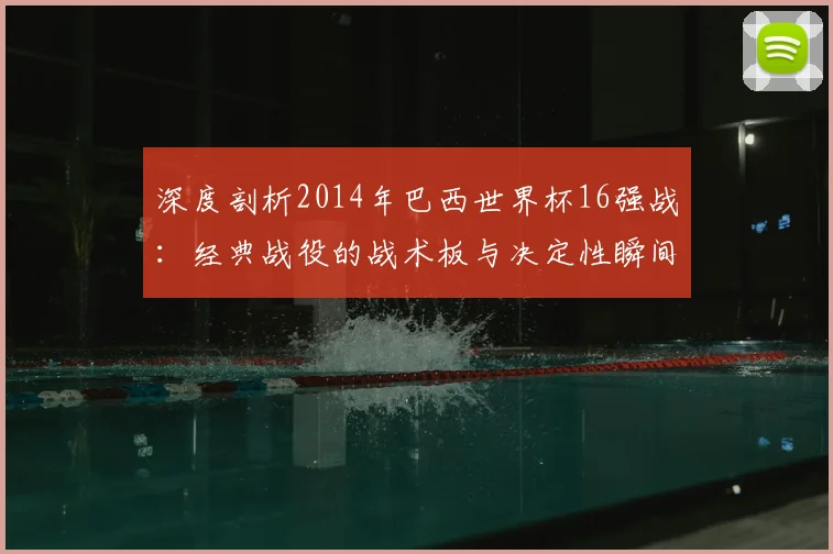 深度剖析2014年巴西世界杯16强战:经典战役的战术板与决定性瞬间