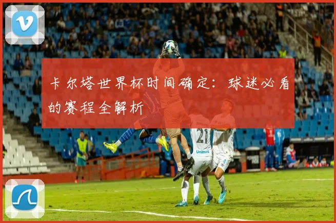 卡尔塔世界杯时间确定：球迷必看的赛程全解析