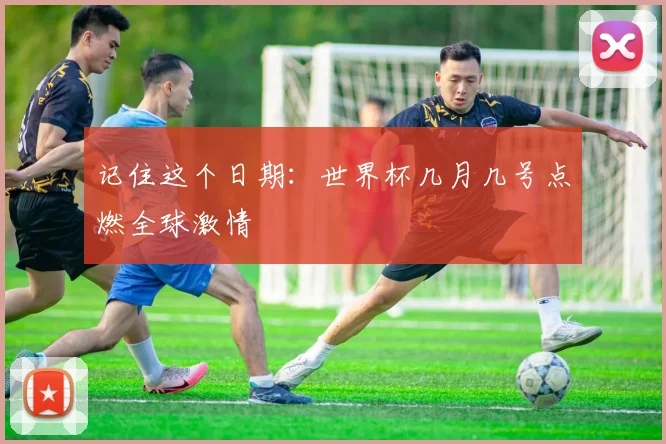 记住这个日期:世界杯几月几号点燃全球激情