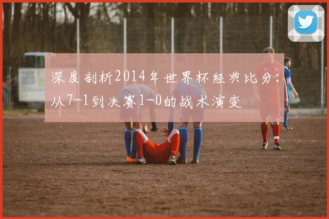深度剖析2014年世界杯经典比分：从7-1到决赛1-0的战术演变