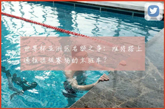世界杯亚洲区名额之争:谁将搭上通往顶级赛场的末班车?