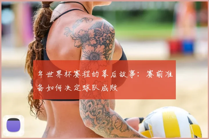 年世界杯赛程的幕后故事：赛前准备如何决定球队成败