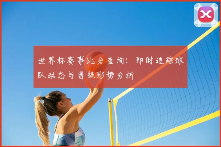 世界杯赛事比分查询：即时追踪球队动态与晋级形势分析
