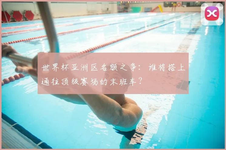 世界杯亚洲区名额之争:谁将搭上通往顶级赛场的末班车?