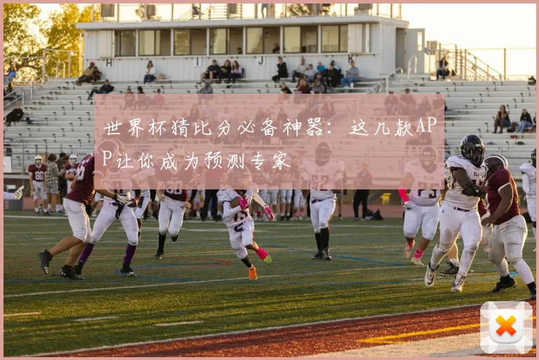 世界杯猜比分必备神器:这几款APP让你成为预测专家