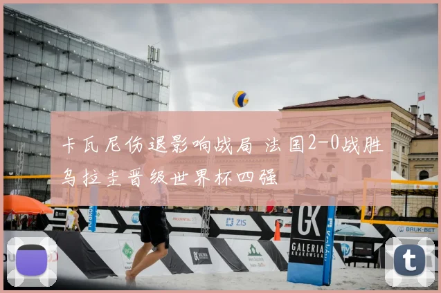 卡瓦尼伤退影响战局 法国2-0战胜乌拉圭晋级世界杯四强
