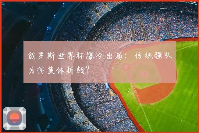 俄罗斯世界杯爆冷出局:传统强队为何集体折戟?