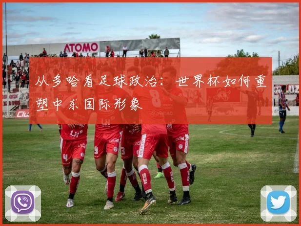 从多哈看足球政治：世界杯如何重塑中东国际形象