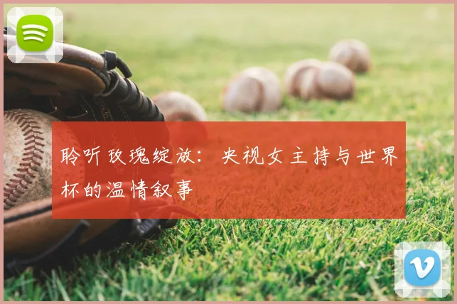 聆听玫瑰绽放:央视女主持与世界杯的温情叙事