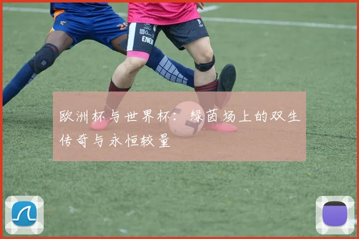 欧洲杯与世界杯：绿茵场上的双生传奇与永恒较量