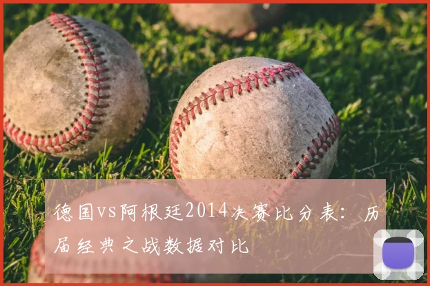 德国vs阿根廷2014决赛比分表:历届经典之战数据对比