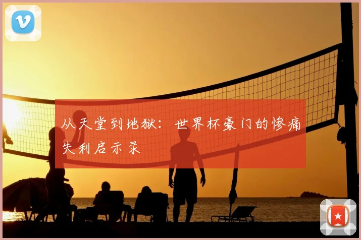 从天堂到地狱：世界杯豪门的惨痛失利启示录
