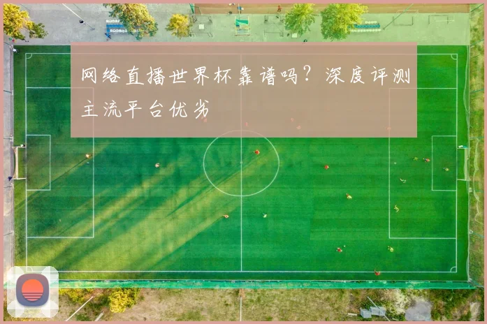 网络直播世界杯靠谱吗？深度评测主流平台优劣