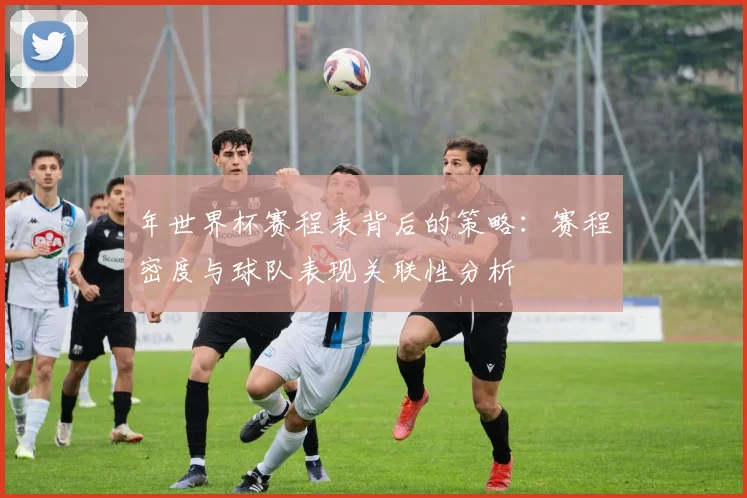 年世界杯赛程表背后的策略：赛程密度与球队表现关联性分析