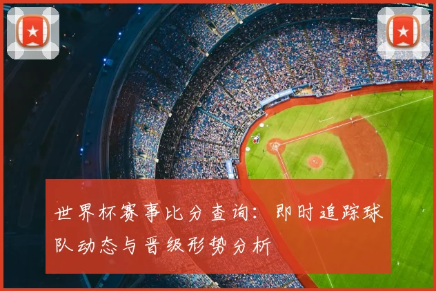 世界杯赛事比分查询：即时追踪球队动态与晋级形势分析