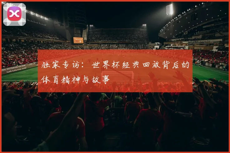 独家专访：世界杯经典回放背后的体育精神与故事