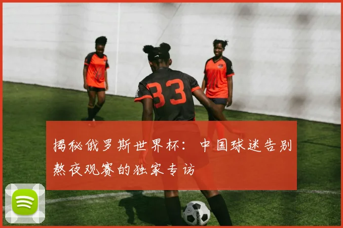 揭秘俄罗斯世界杯：中国球迷告别熬夜观赛的独家专访