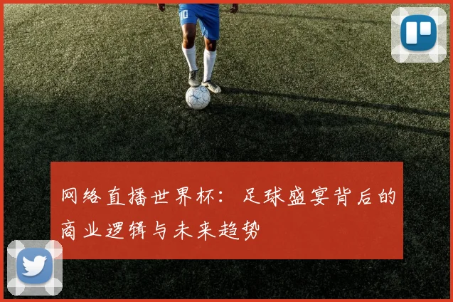 网络直播世界杯：足球盛宴背后的商业逻辑与未来趋势