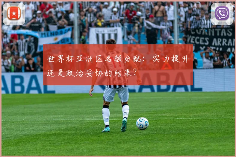 世界杯亚洲区名额分配：实力提升还是政治妥协的结果？
