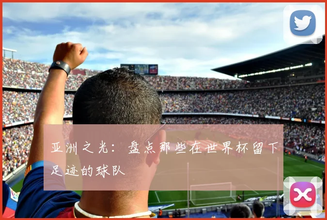 亚洲之光：盘点那些在世界杯留下足迹的球队