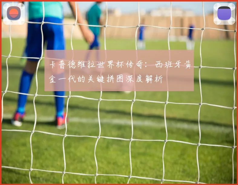 卡普德维拉世界杯传奇：西班牙黄金一代的关键拼图深度解析